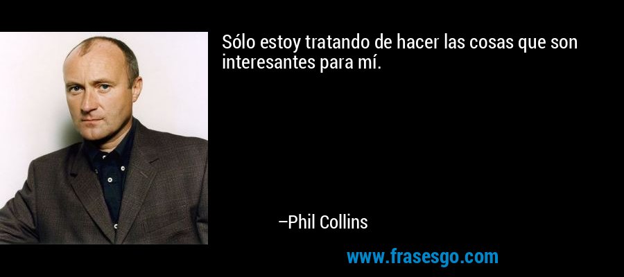 Sólo estoy tratando de hacer las cosas que son interesantes para mí. – Phil Collins