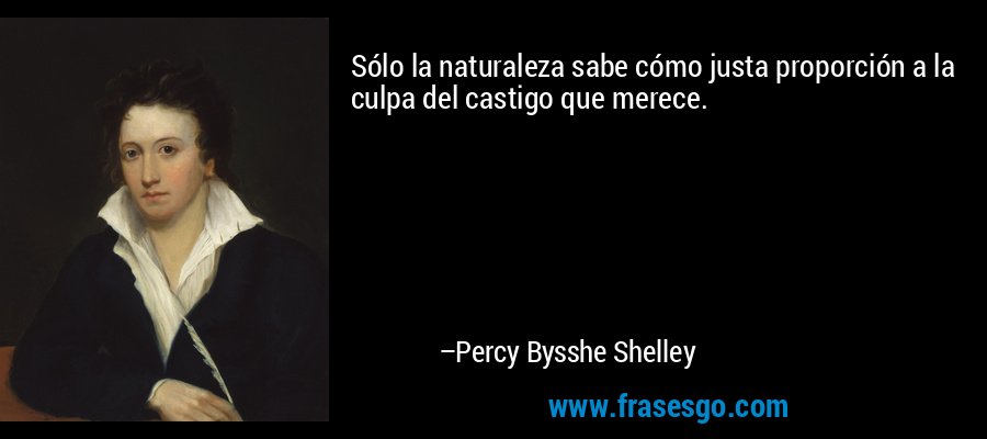Sólo la naturaleza sabe cómo justa proporción a la culpa del castigo que merece. – Percy Bysshe Shelley
