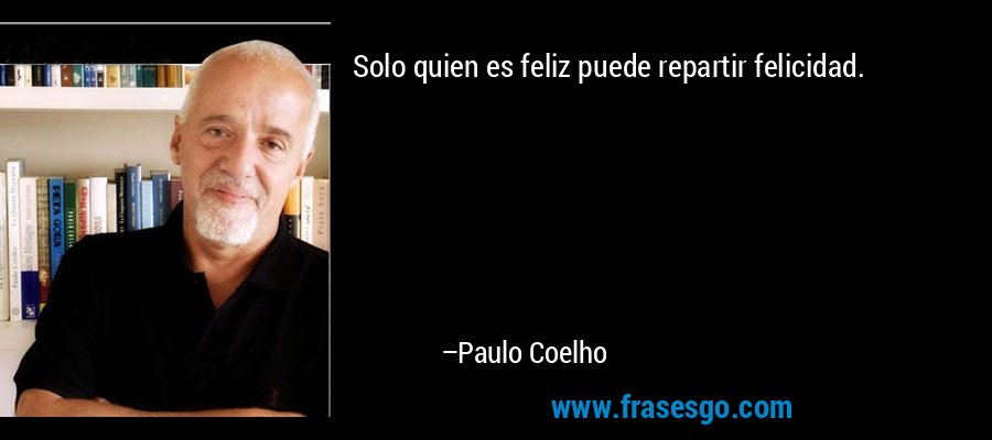 Solo quien es feliz puede repartir felicidad. – Paulo Coelho