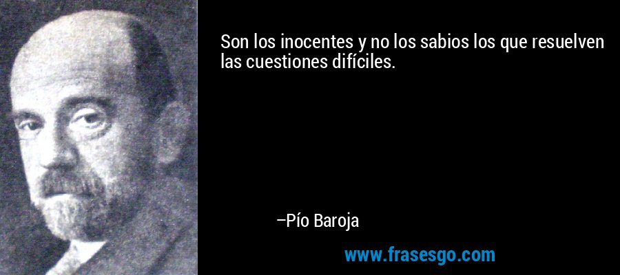 Son los inocentes y no los sabios los que resuelven las cuestiones difíciles. – Pío Baroja