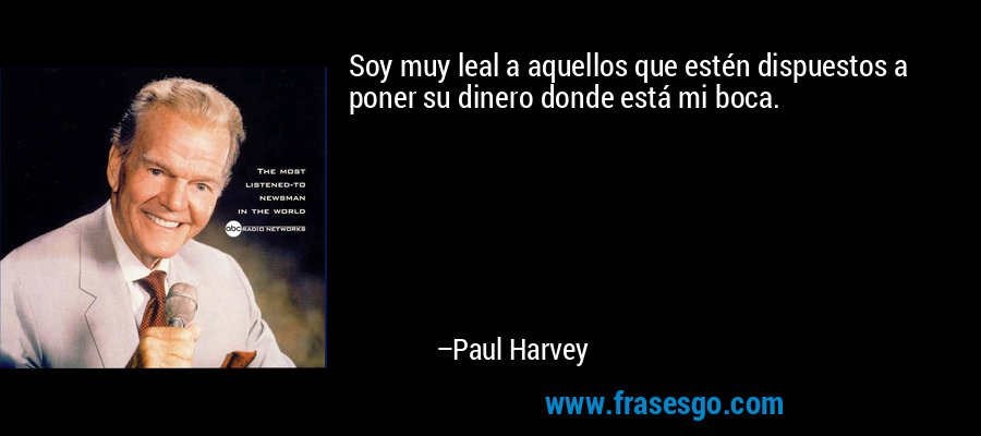 Soy muy leal a aquellos que estén dispuestos a poner su dinero donde está mi boca. – Paul Harvey