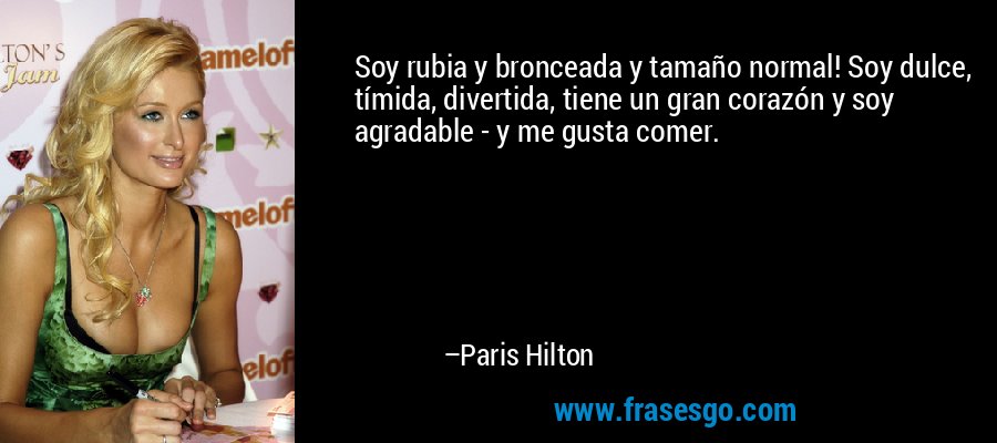 Soy rubia y bronceada y tamaño normal! Soy dulce, tímida, divertida, tiene un gran corazón y soy agradable - y me gusta comer. – Paris Hilton