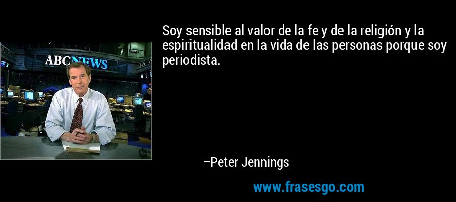 Soy sensible al valor de la fe y de la religión y la espiritualidad en la vida de las personas porque soy periodista. – Peter Jennings