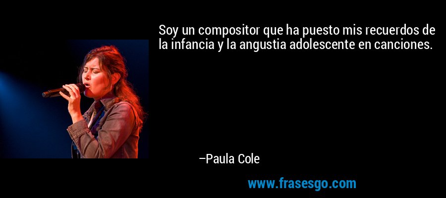 Soy un compositor que ha puesto mis recuerdos de la infancia y la angustia adolescente en canciones. – Paula Cole