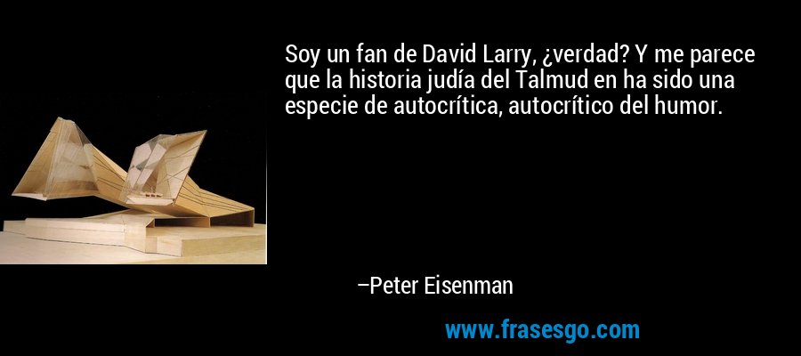 Soy un fan de David Larry, ¿verdad? Y me parece que la historia judía del Talmud en ha sido una especie de autocrítica, autocrítico del humor. – Peter Eisenman