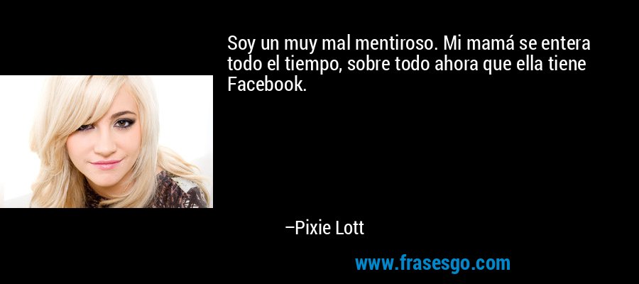 Soy un muy mal mentiroso. Mi mamá se entera todo el tiempo, sobre todo ahora que ella tiene Facebook. – Pixie Lott
