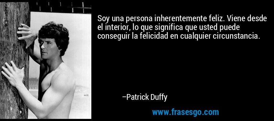 Soy una persona inherentemente feliz. Viene desde el interior, lo que significa que usted puede conseguir la felicidad en cualquier circunstancia. – Patrick Duffy