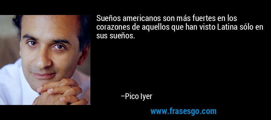 Sueños americanos son más fuertes en los corazones de aquellos que han visto Latina sólo en sus sueños. – Pico Iyer