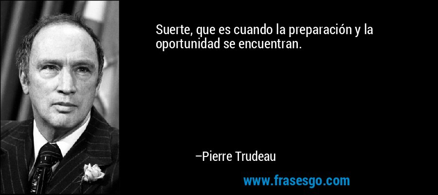 Suerte, que es cuando la preparación y la oportunidad se encuentran. – Pierre Trudeau