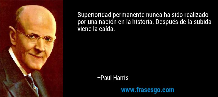 Superioridad permanente nunca ha sido realizado por una nación en la historia. Después de la subida viene la caída. – Paul Harris