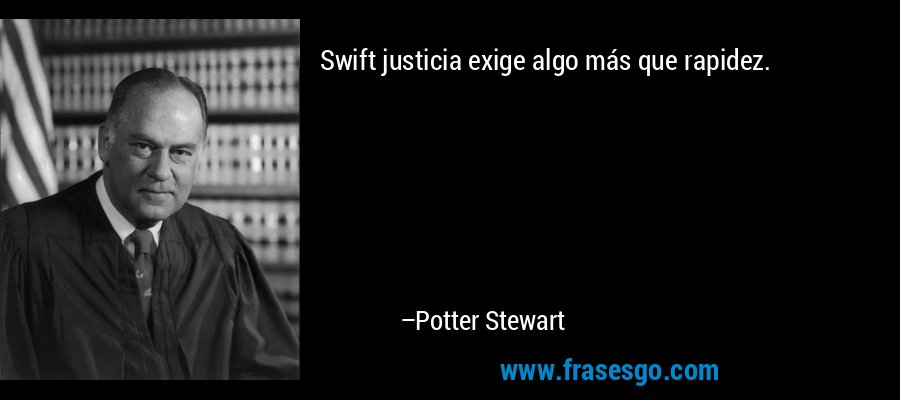 Swift justicia exige algo más que rapidez. – Potter Stewart