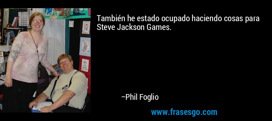 También he estado ocupado haciendo cosas para Steve Jackson Games. – Phil Foglio