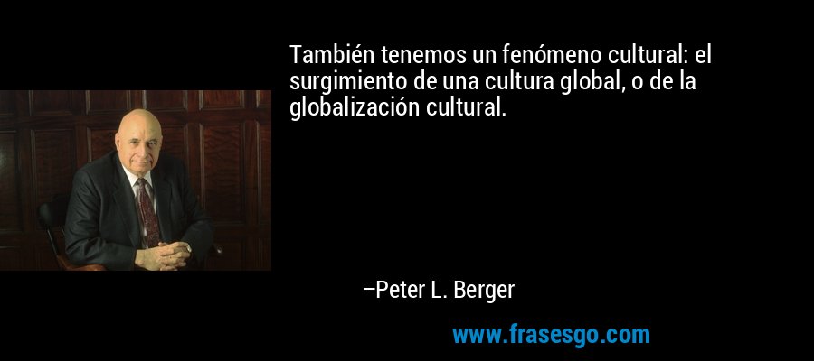 También tenemos un fenómeno cultural: el surgimiento de una cultura global, o de la globalización cultural. – Peter L. Berger