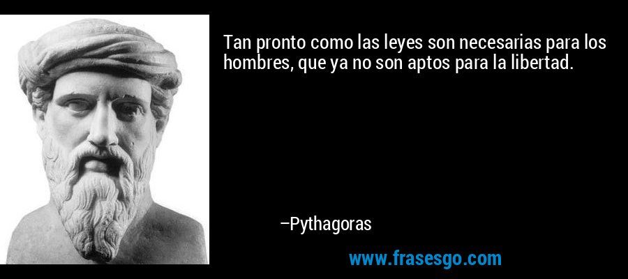 Tan pronto como las leyes son necesarias para los hombres, que ya no son aptos para la libertad. – Pythagoras