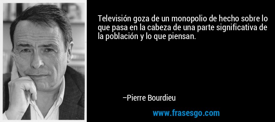 Televisión goza de un monopolio de hecho sobre lo que pasa en la cabeza de una parte significativa de la población y lo que piensan. – Pierre Bourdieu