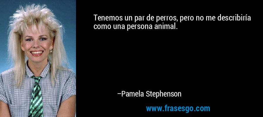 Tenemos un par de perros, pero no me describiría como una persona animal. – Pamela Stephenson