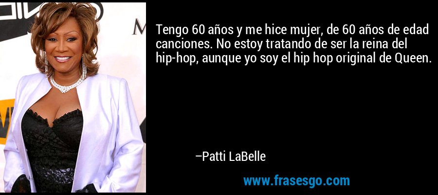Tengo 60 años y me hice mujer, de 60 años de edad canciones. No estoy tratando de ser la reina del hip-hop, aunque yo soy el hip hop original de Queen. – Patti LaBelle