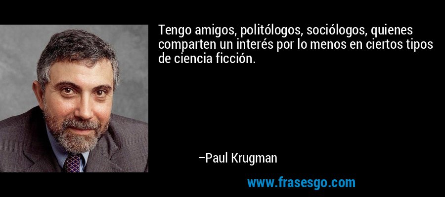 Tengo amigos, politólogos, sociólogos, quienes comparten un interés por lo menos en ciertos tipos de ciencia ficción. – Paul Krugman