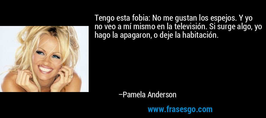 Tengo esta fobia: No me gustan los espejos. Y yo no veo a mí mismo en la televisión. Si surge algo, yo hago la apagaron, o deje la habitación. – Pamela Anderson