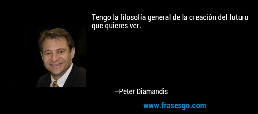 Tengo la filosofía general de la creación del futuro que quieres ver. – Peter Diamandis