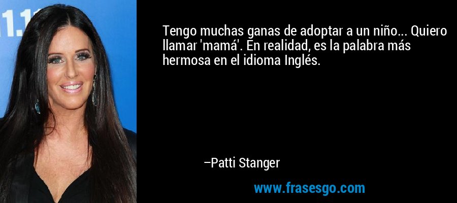 Tengo muchas ganas de adoptar a un niño... Quiero llamar 'mamá'. En realidad, es la palabra más hermosa en el idioma Inglés. – Patti Stanger