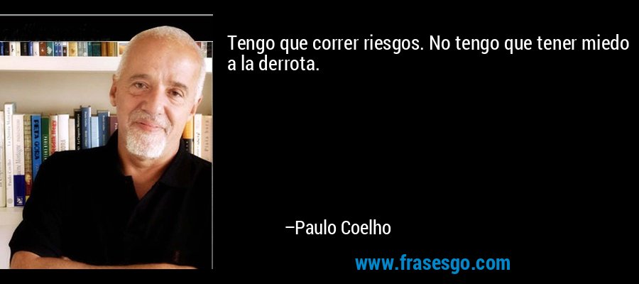 Tengo que correr riesgos. No tengo que tener miedo a la derrota. – Paulo Coelho