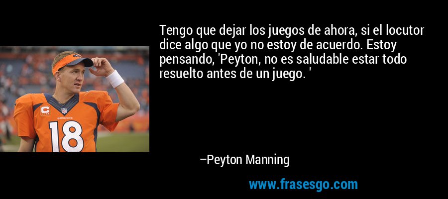 Tengo que dejar los juegos de ahora, si el locutor dice algo que yo no estoy de acuerdo. Estoy pensando, 'Peyton, no es saludable estar todo resuelto antes de un juego. ' – Peyton Manning