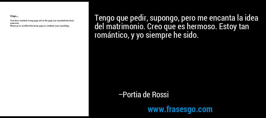Tengo que pedir, supongo, pero me encanta la idea del matrimonio. Creo que es hermoso. Estoy tan romántico, y yo siempre he sido. – Portia de Rossi