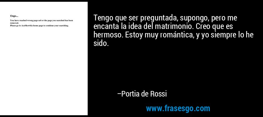 Tengo que ser preguntada, supongo, pero me encanta la idea del matrimonio. Creo que es hermoso. Estoy muy romántica, y yo siempre lo he sido. – Portia de Rossi