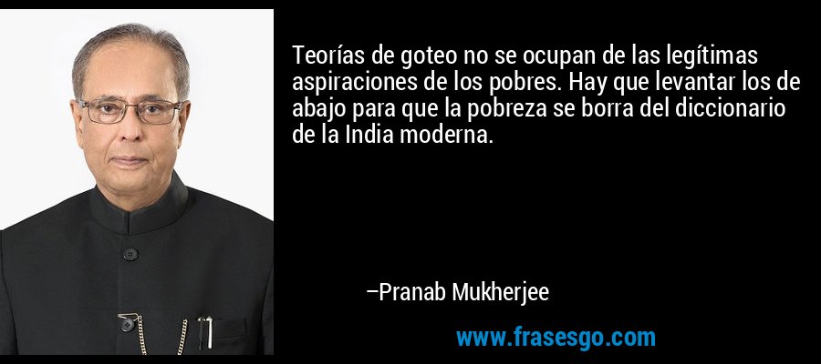 Teorías de goteo no se ocupan de las legítimas aspiraciones de los pobres. Hay que levantar los de abajo para que la pobreza se borra del diccionario de la India moderna. – Pranab Mukherjee