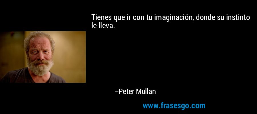 Tienes que ir con tu imaginación, donde su instinto le lleva. – Peter Mullan