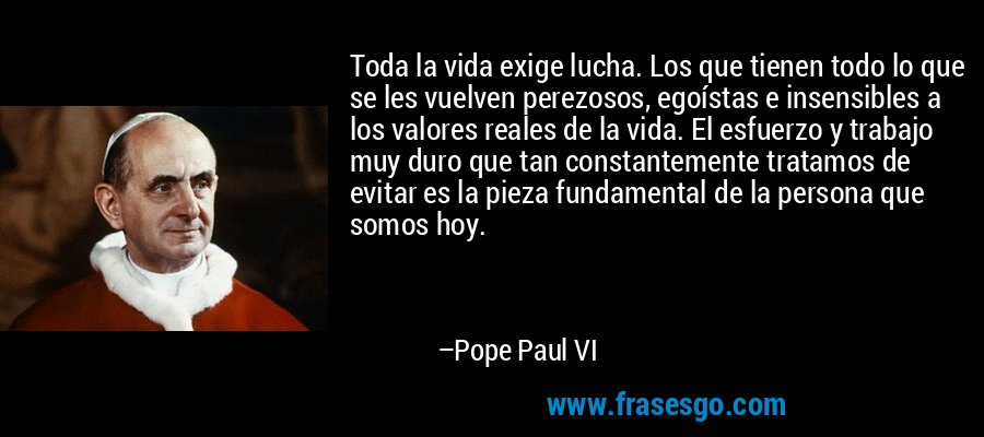 Toda la vida exige lucha. Los que tienen todo lo que se les ... - Pope Paul  VI