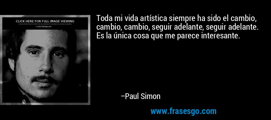 Toda mi vida artística siempre ha sido el cambio, cambio, cambio, seguir adelante, seguir adelante. Es la única cosa que me parece interesante. – Paul Simon