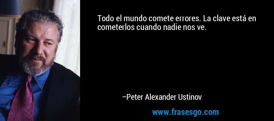 Todo el mundo comete errores. La clave está en cometerlos cuando nadie nos ve. – Peter Alexander Ustinov