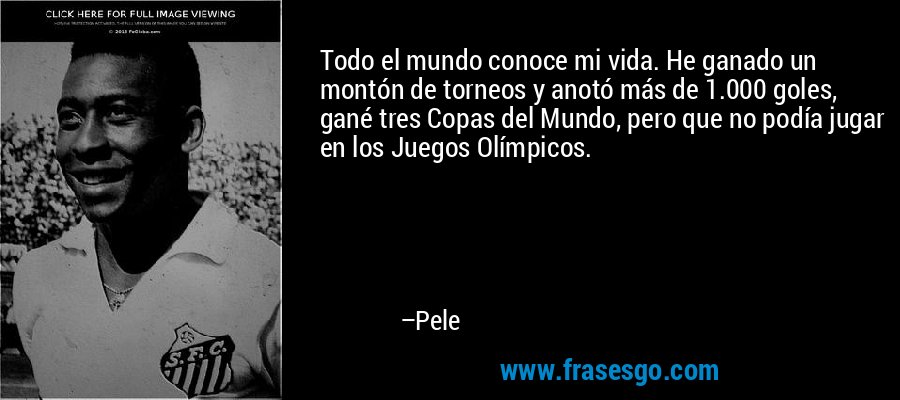 Todo el mundo conoce mi vida. He ganado un montón de torneos y anotó más de 1.000 goles, gané tres Copas del Mundo, pero que no podía jugar en los Juegos Olímpicos. – Pele
