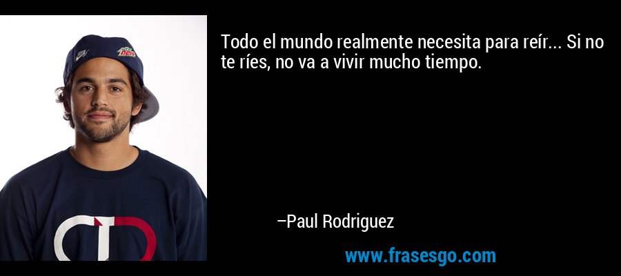 Todo el mundo realmente necesita para reír... Si no te ríes, no va a vivir mucho tiempo. – Paul Rodriguez