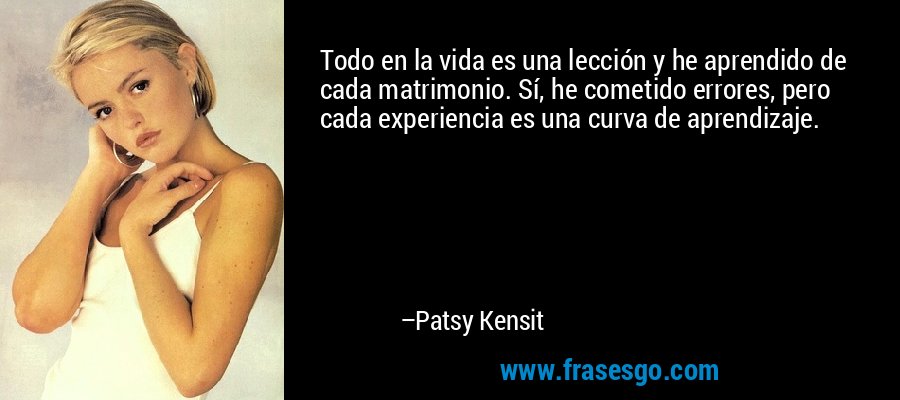 Todo en la vida es una lección y he aprendido de cada matrimonio. Sí, he cometido errores, pero cada experiencia es una curva de aprendizaje. – Patsy Kensit