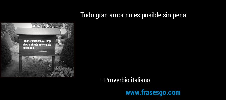 Todo gran amor no es posible sin pena. – Proverbio italiano