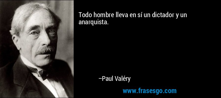 Todo hombre lleva en sí un dictador y un anarquista. – Paul Valéry