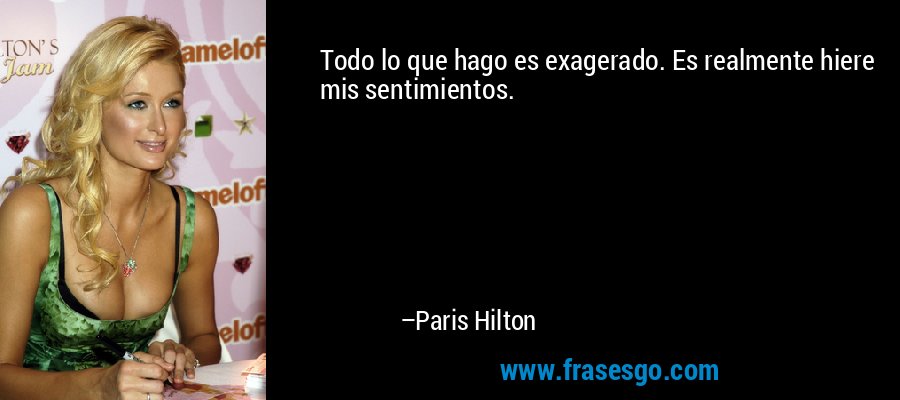 Todo lo que hago es exagerado. Es realmente hiere mis sentimientos. – Paris Hilton