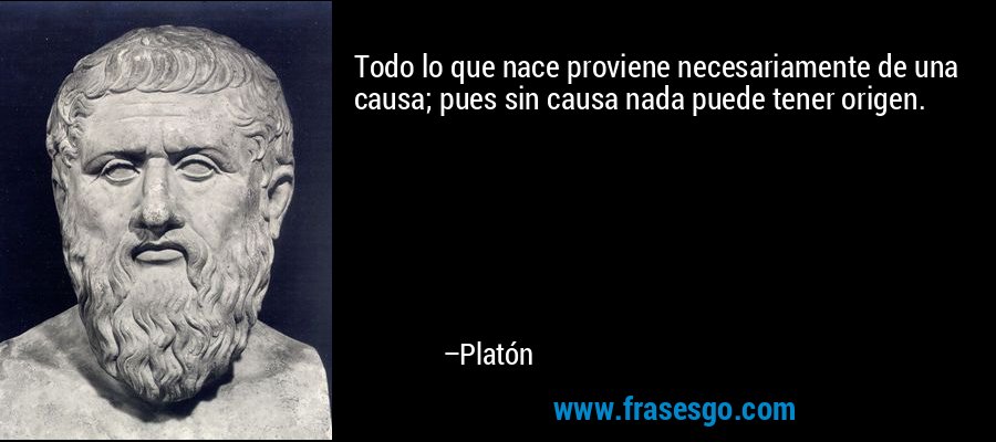 Todo lo que nace proviene necesariamente de una causa; pues sin causa nada puede tener origen. – Platón