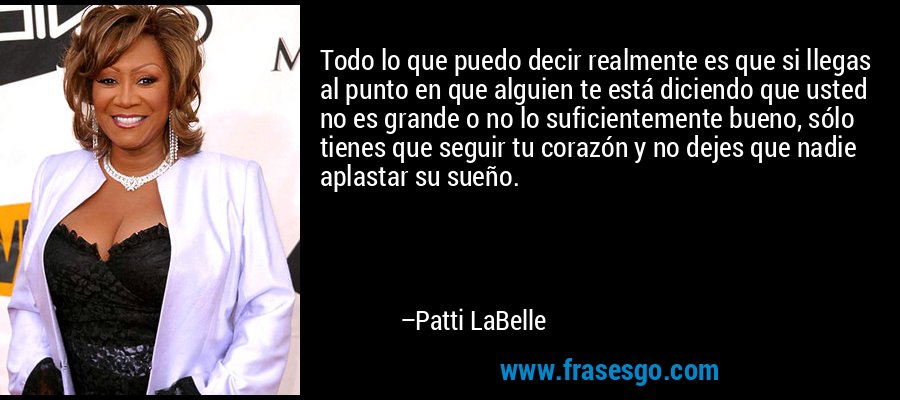Todo lo que puedo decir realmente es que si llegas al punto en que alguien te está diciendo que usted no es grande o no lo suficientemente bueno, sólo tienes que seguir tu corazón y no dejes que nadie aplastar su sueño. – Patti LaBelle