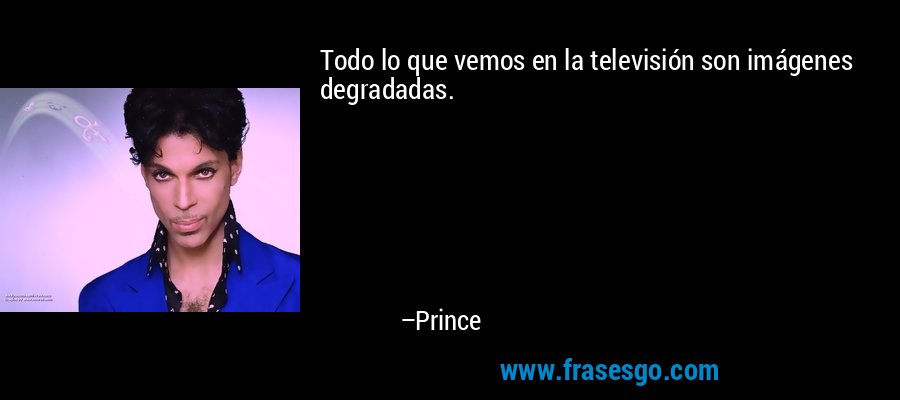 Todo lo que vemos en la televisión son imágenes degradadas. – Prince