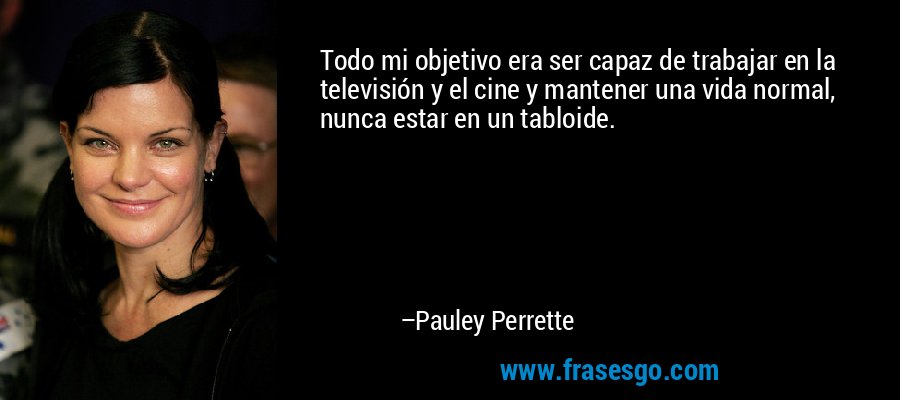 Todo mi objetivo era ser capaz de trabajar en la televisión y el cine y mantener una vida normal, nunca estar en un tabloide. – Pauley Perrette