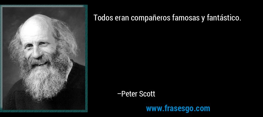 Todos eran compañeros famosas y fantástico. – Peter Scott