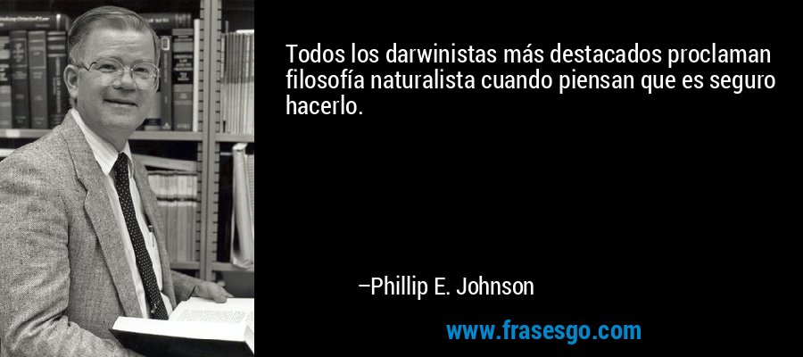 Todos los darwinistas más destacados proclaman filosofía naturalista cuando piensan que es seguro hacerlo. – Phillip E. Johnson