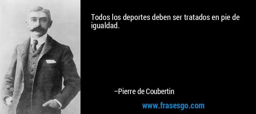 Todos los deportes deben ser tratados en pie de igualdad. – Pierre de Coubertin