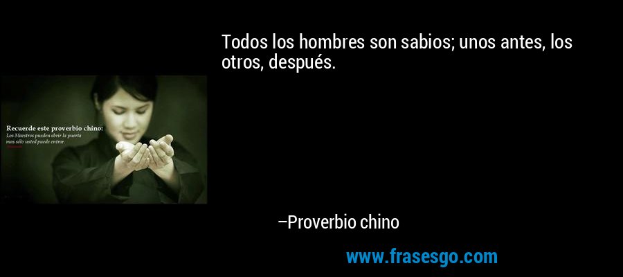 Todos los hombres son sabios; unos antes, los otros, después. – Proverbio chino