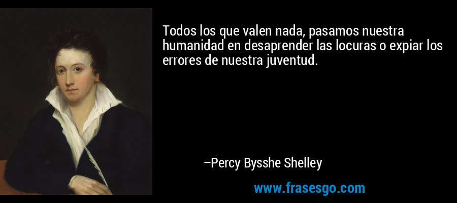 Todos los que valen nada, pasamos nuestra humanidad en desaprender las locuras o expiar los errores de nuestra juventud. – Percy Bysshe Shelley