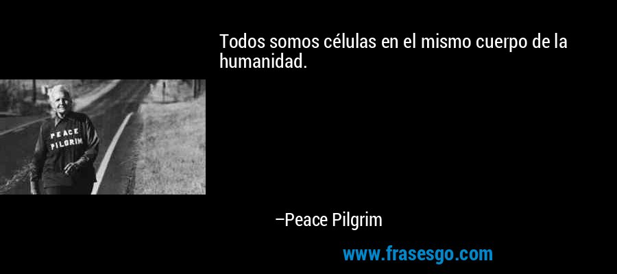 Todos somos células en el mismo cuerpo de la humanidad. – Peace Pilgrim